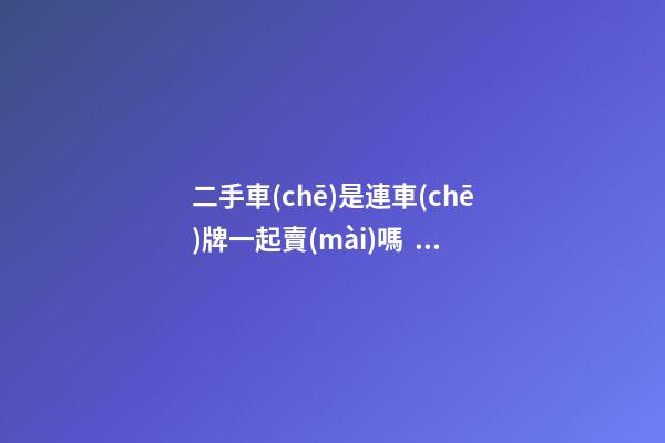 二手車(chē)是連車(chē)牌一起賣(mài)嗎？車(chē)牌和車(chē)能一起過(guò)戶嗎？